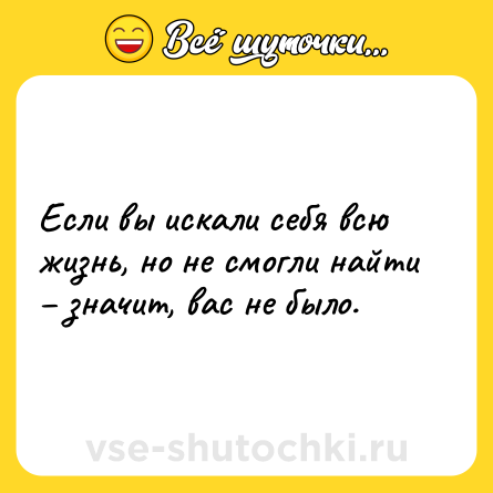 Шутка: Если вы искали себя всю жизнь, но не смогли найти – значит, вас не было.