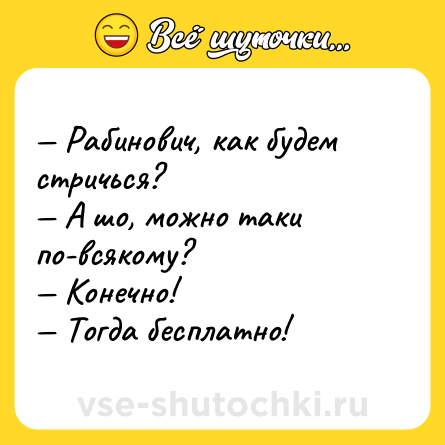 Шутка: — Рабинович, как будем стричься?<br>— А шо, можно таки по-всякому?<br>— Конечно!<br>— Тогда бесплатно!