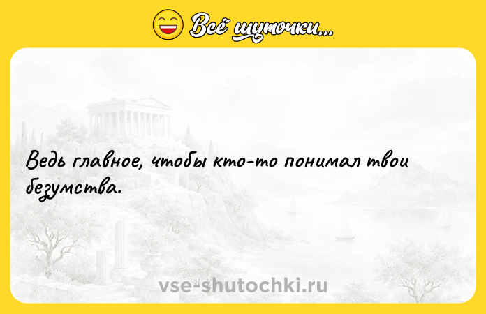 Цитата: Ведь главное, чтобы кто-то понимал твои безумства.