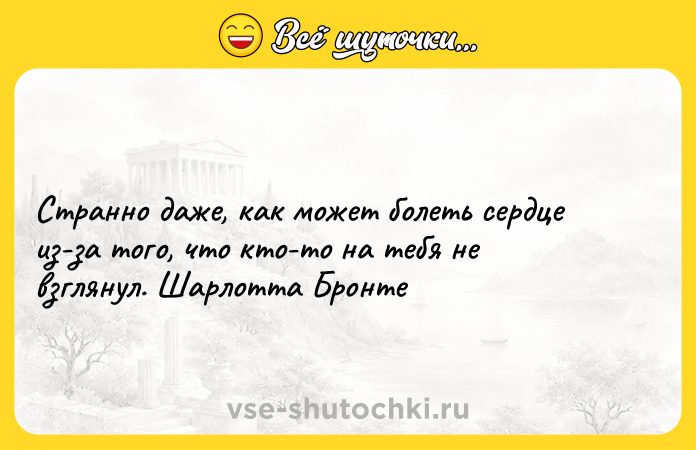 Цитата: Странно даже, как может болеть сердце из-за того, что кто-то на тебя не взглянул. Шарлотта Бронте