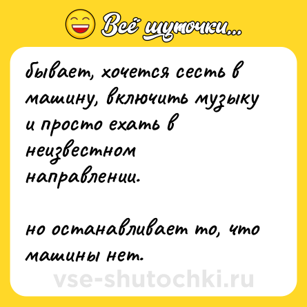 Шутка: бывает, хочется сесть в машину, включить музыку и просто ехать в неизвестном направлении.<br><br>но останавливает то, что машины нет.