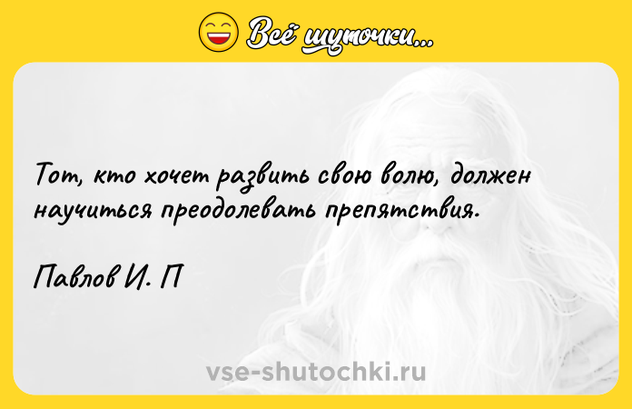 Цитата: Тот, кто хочет развить свою волю, должен научиться преодолевать препятствия.Павлов И. П