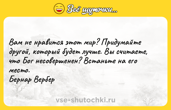 Цитата: Вам не нравится этот мир? Придумайте другой, который будет лучше. Вы считаете, что Бог несовершенен? Встаньте на его место. Бернар Вербер