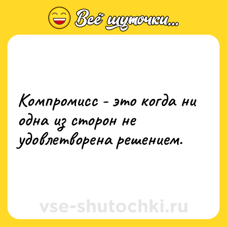 Шутка: Компромисс - это когда ни одна из сторон не удовлетворена решением.