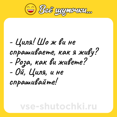 Шутка: - Циля! Шо ж ви не спрашиваете, как я живу? <br>- Роза, как ви живете? <br>- Ой, Циля, и не спрашивайте!
