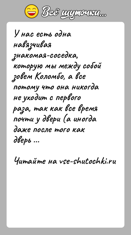 История: У нас есть одна навязчивая знакомая-соседка, которую мы между собой зовем Коломбо, а все потому что она никогда не уходит