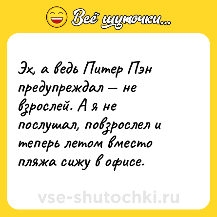 Шутка: Эх, а ведь Питер Пэн предупреждал — не взрослей. А я не послушал, повзрослел и теперь летом вместо пляжа сижу в офисе.