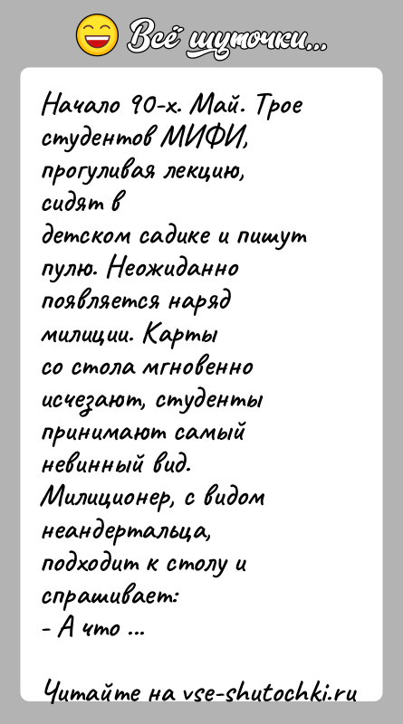 История: Начало 90-х. Май. Трое студентов МИФИ, прогуливая лекцию, сидят вдетском садике и пишут пулю. Неожиданно появляется наряд милиции. Картысо стола