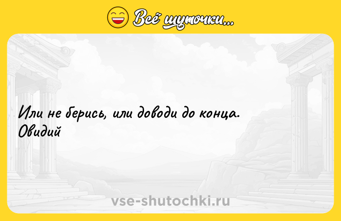 Цитата: Или не берись, или доводи до конца. Овидий