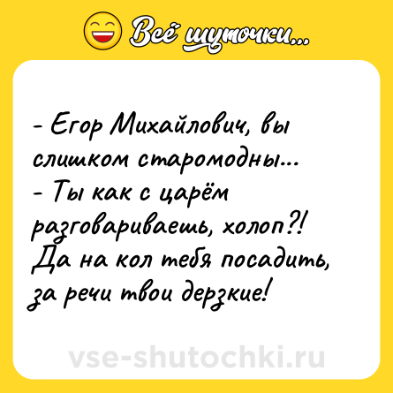 Шутка: - Егор Михайлович, вы слишком старомодны... <br>- Ты как с царём разговариваешь, холоп?! Да на кол тебя посадить, за речи твои дерзкие!