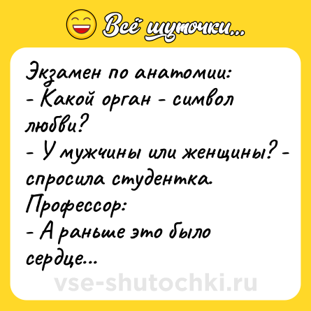 Шутка: Экзамен по анатомии:<br>- Какой орган - символ любви?<br>- У мужчины или женщины? - спросила студентка.<br>Профессор:<br>- А раньше это было сердце...