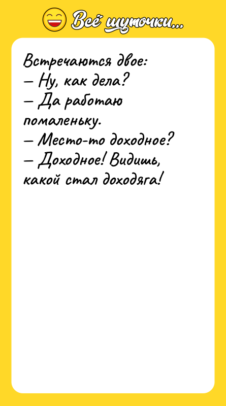 Встречаются двое: Ну, как дела? Да работаю помаленьку. Место-то доходное?