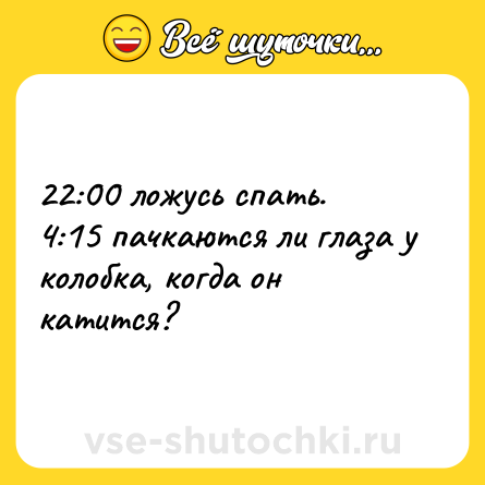 Шутка: 22:00 ложусь спать.<br>4:15 пачкаются ли глаза у колобка, когда он катится?