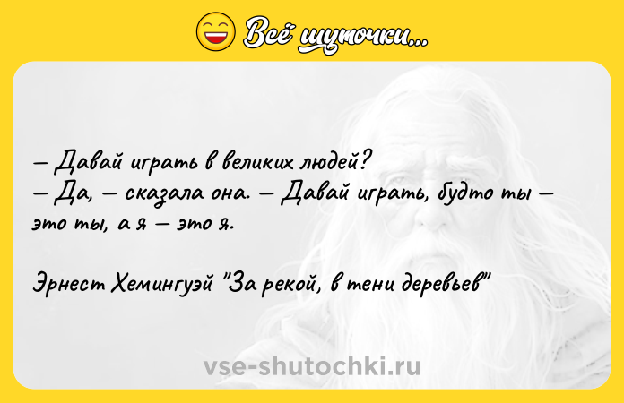 Цитата: Давай играть в великих людей? Да, сказала она. Давай играть, будто ты это ты, а я это я.Эрнест Хемингуэй За рекой, в тени деревьев