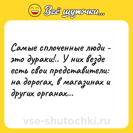 Шутка: Самые сплоченные люди - это дураки!.. У них везде есть свои представители: на дорогах, в магазинах и других органах...