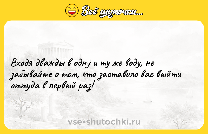 Цитата: Входя дважды в одну и ту же воду, не забывайте о том, что заставило вас выйти оттуда в первый раз!
