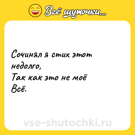 Шутка: Сочинял я стих этот недолго, <br>Так как это не моё <br>Всё.