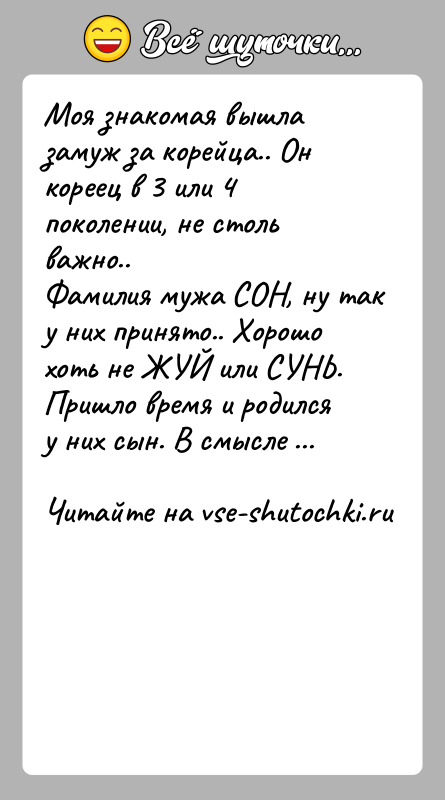 История: Моя знакомая вышла замуж за корейца.. Он кореец в 3 или 4 поколении, не столь важно..Фамилия мужа СОН, ну так