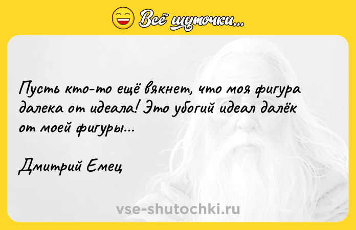 Цитата: Пусть кто-то ещё вякнет, что моя фигура далека от идеала! Это убогий идеал далёк от моей фигуры Дмитрий Емец