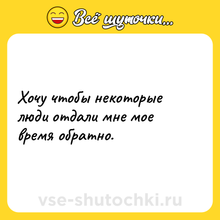 Шутка: Хочу чтобы некоторые люди отдали мне мое время обратно.