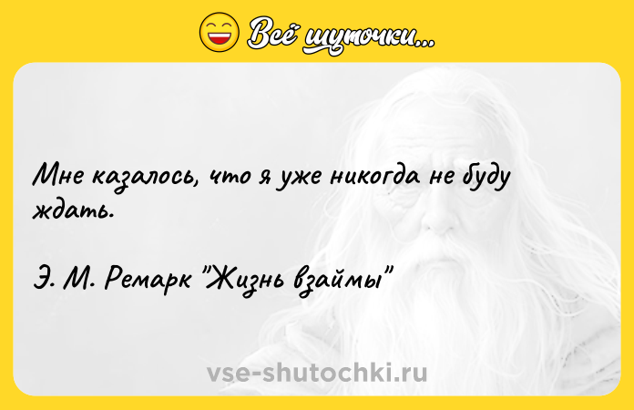 Цитата: Мне казалось, что я уже никогда не буду ждать.Э. М. Ремарк Жизнь взаймы
