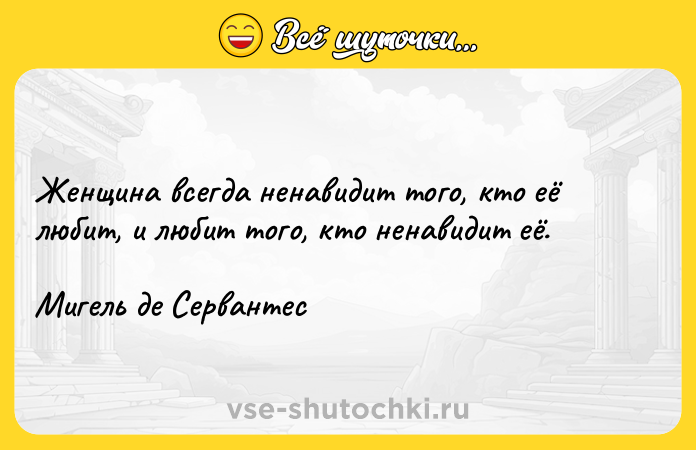 Цитата: Женщина всегда ненавидит того, кто её любит, и любит того, кто ненавидит её.Мигель де Сервантес