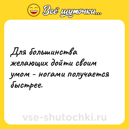 Шутка: Для большинства желающих дойти своим умом - ногами получается быстрее.