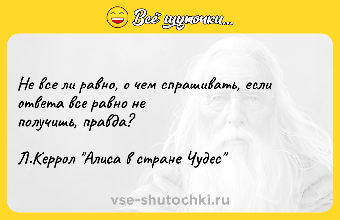 Цитата: Не все ли равно, о чем спрашивать, если ответа все равно неполучишь, правда?Л.Керрол Алиса в стране Чудес