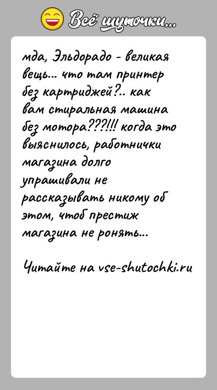 История: мда, Эльдорадо - великая вещь... что там принтер без картриджей?.. как вам стиральная машина без мотора???!!! когда это выяснилось, работнички