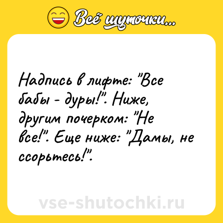 Шутка: Надпись в лифте: "Все бабы - дуры!". Ниже, другим почерком: "Не все!". Еще ниже: "Дамы, не ссорьтесь!". 