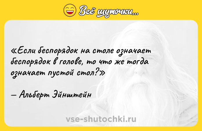 Цитата: Если беспорядок на столе означает беспорядок в голове, то что же тогда означает пустой стол?Альберт Эйнштейн