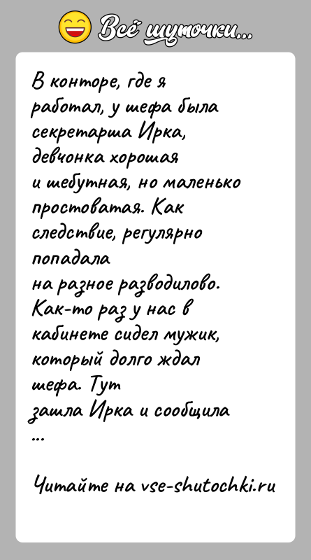 История: В конторе, где я работал, у шефа была секретарша Ирка, девчонка хорошаяи шебутная, но маленько простоватая. Как следствие, регулярно попадалана