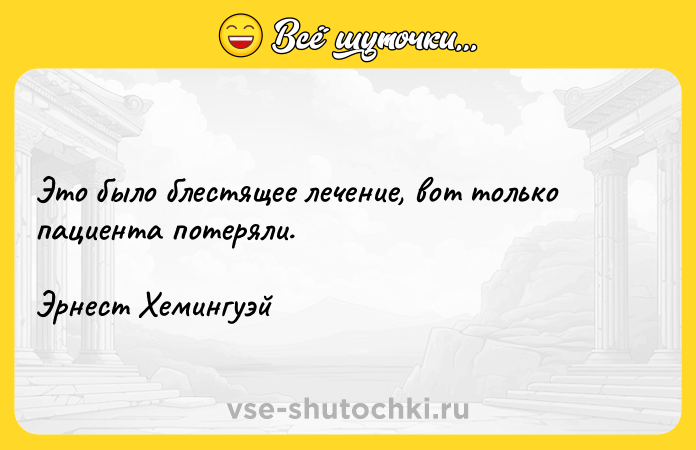 Цитата: Это было блестящее лечение, вот только пациента потеряли.Эрнест Хемингуэй