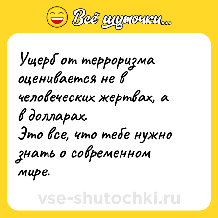 Шутка: Ущерб от терроризма оценивается не в человеческих жертвах, а в долларах.  <br>Это все, что тебе нужно знать о современном мире.