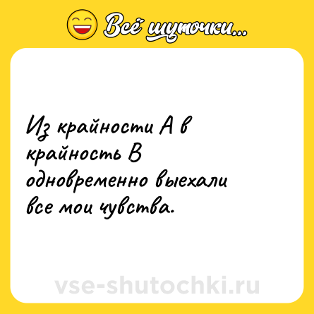 Шутка: Из крайности А в крайность В одновременно выехали все мои чувства.