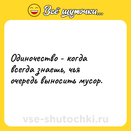 Шутка: Одиночество - когда всегда знаешь, чья очередь выносить мусор.