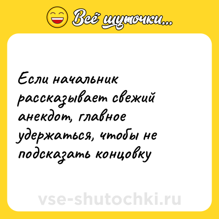 Шутка: Если начальник рассказывает свежий анекдот, главное удержаться, чтобы не подсказать концовку