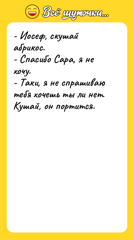 Шутка: - Иосеф, скушай абрикос.- Спасибо Сара, я не хочу.- Таки, я не спрашиваю тебя хочешь ты ли нет. Кушай, он портится.