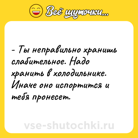 Шутка: - Ты неправильно хранишь слабительное. Надо хранить в холодильнике. Иначе оно испортится и тебя пронесет.