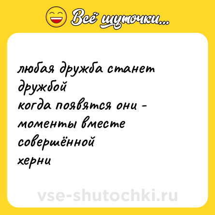 Шутка: любая дружба станет дружбой<br>когда появятся они -<br>моменты вместе совершённой<br>херни