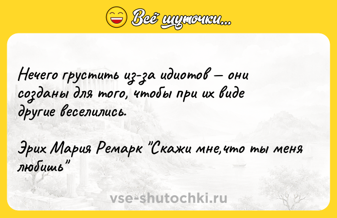 Цитата: Нечего грустить из-за идиотов они созданы для того, чтобы при их виде другие веселились.Эрих Мария Ремарк Скажи мне,что ты меня любишь