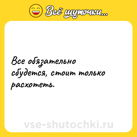Шутка: Все обязательно сбудется, стоит только расхотеть.