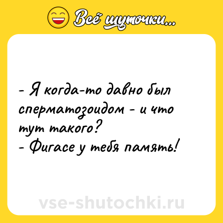 Шутка: - Я когда-то давно был сперматозоидом - и что тут такого?<br>- Фигасе у тебя память!