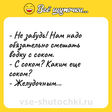 Шутка: - Не забудь! Нам надо обязательно смешать водку с соком.<br>- С соком? Каким еще соком?<br>- Желудочным...