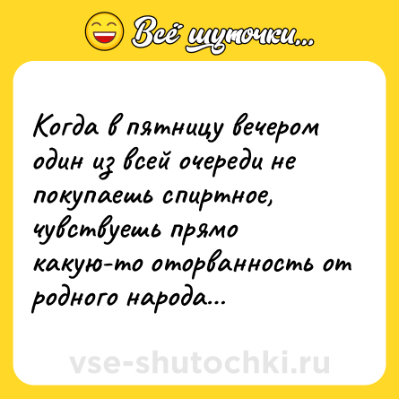 Шутка: Когда в пятницу вечером один из всей очереди не покупаешь спиртное, чувствуешь прямо какую-то оторванность от родного народа…