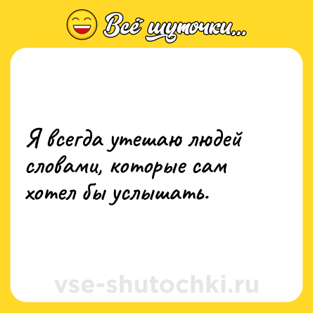 Шутка: Я всегда утешаю людей словами, которые сам хотел бы услышать.