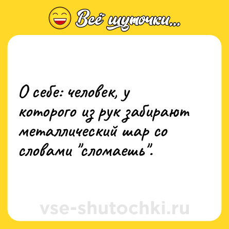 Шутка: О себе: человек, у которого из рук забирают металлический шар со словами 