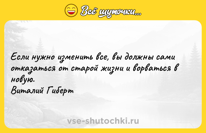 Цитата: Если нужно изменить все, вы должны сами отказаться от старой жизни и ворваться в новую. Виталий Гиберт