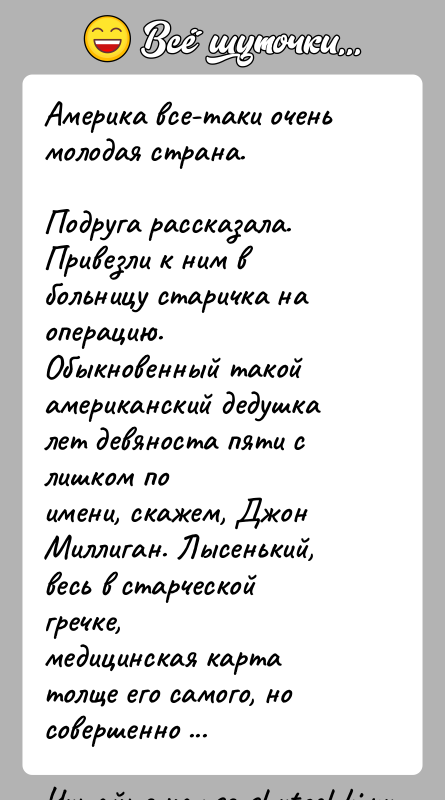 История: Америка все-таки очень молодая страна.Подруга рассказала. Привезли к ним в больницу старичка на операцию.Обыкновенный такой американский дедушка лет девяноста пяти