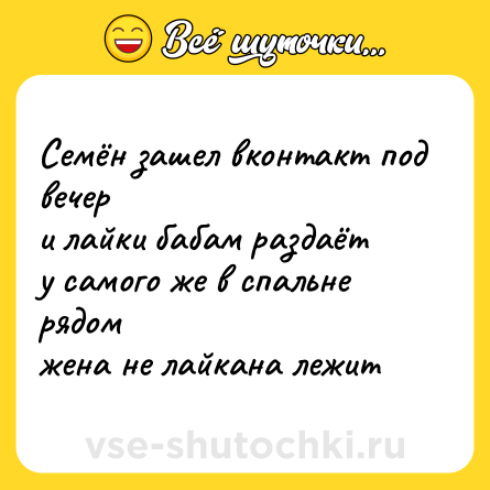 Шутка: Семён зашел вконтакт под вечер<br>и лайки бабам раздаёт<br>у самого же в спальне рядом<br>жена не лайкана лежит